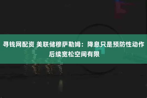 寻钱网配资 美联储穆萨勒姆：降息只是预防性动作 后续宽松空间有限