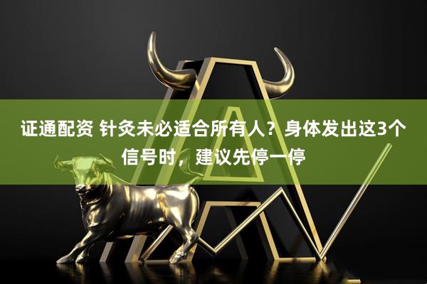 证通配资 针灸未必适合所有人？身体发出这3个信号时，建议先停一停