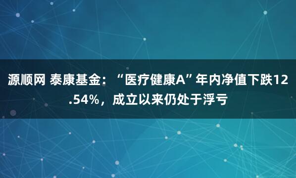源顺网 泰康基金：“医疗健康A”年内净值下跌12.54%，成立以来仍处于浮亏