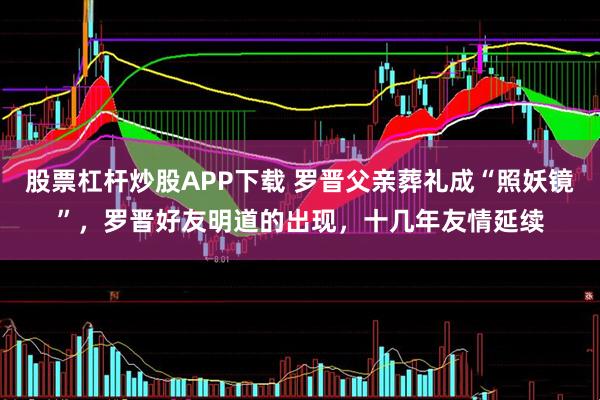 股票杠杆炒股APP下载 罗晋父亲葬礼成“照妖镜”，罗晋好友明道的出现，十几年友情延续