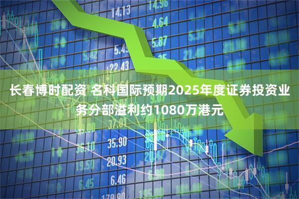 长春博时配资 名科国际预期2025年度证券投资业务分部溢利约1080万港元