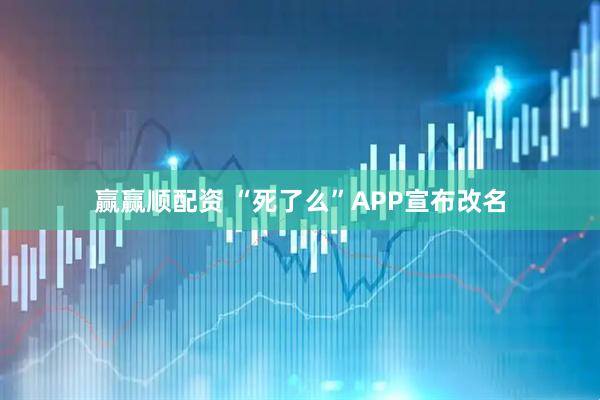 赢赢顺配资 “死了么”APP宣布改名