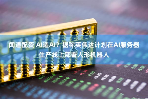 闻道配资 AI造AI？据称英伟达计划在AI服务器生产线上部署人形机器人