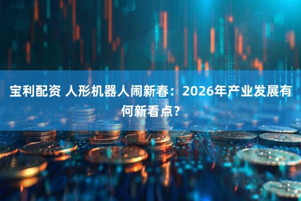 宝利配资 人形机器人闹新春：2026年产业发展有何新看点？