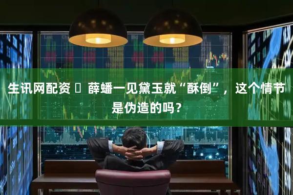 生讯网配资 ‍薛蟠一见黛玉就“酥倒”，这个情节是伪造的吗？