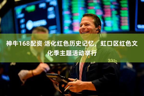 神牛168配资 活化红色历史记忆，虹口区红色文化季主题活动举行